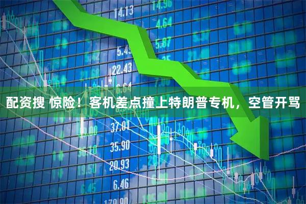配资搜 惊险！客机差点撞上特朗普专机，空管开骂