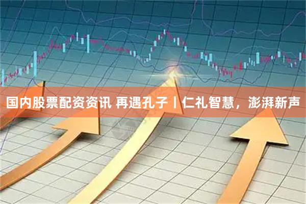 国内股票配资资讯 再遇孔子丨仁礼智慧，澎湃新声