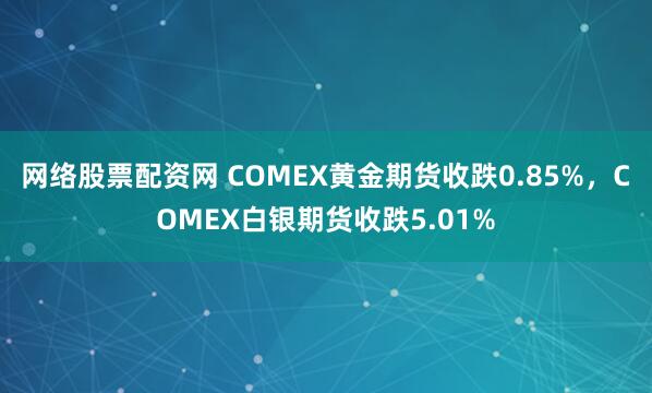 网络股票配资网 COMEX黄金期货收跌0.85%，COMEX白银期货收跌5.01%