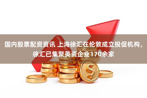 国内股票配资资讯 上海徐汇在伦敦成立投促机构，徐汇已集聚英资企业170余家