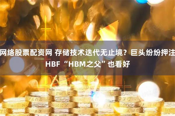网络股票配资网 存储技术迭代无止境？巨头纷纷押注HBF “HBM之父”也看好