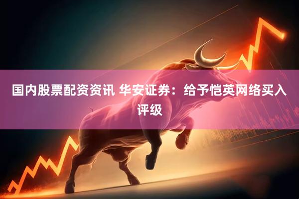 国内股票配资资讯 华安证券：给予恺英网络买入评级