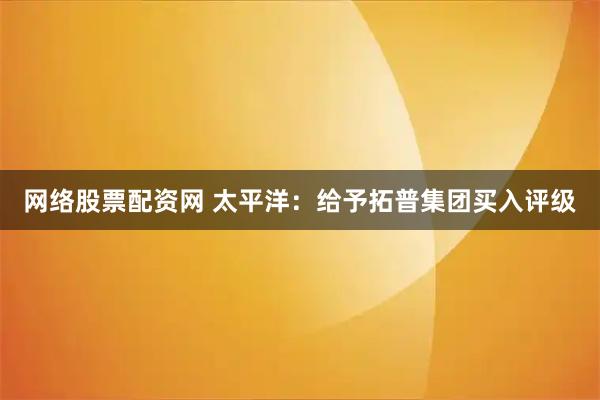 网络股票配资网 太平洋：给予拓普集团买入评级