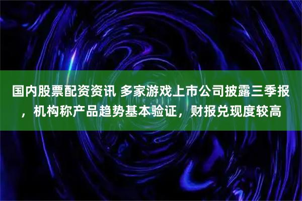 国内股票配资资讯 多家游戏上市公司披露三季报，机构称产品趋势基本验证，财报兑现度较高