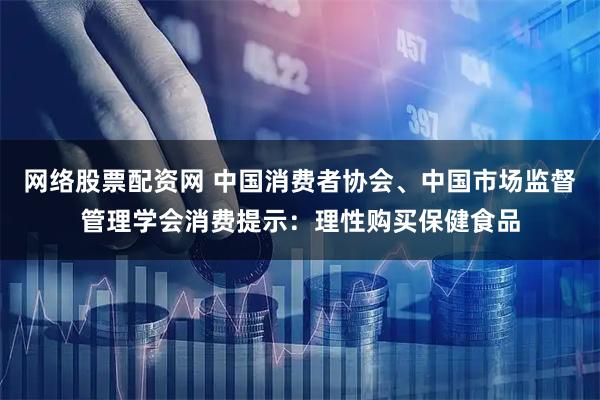 网络股票配资网 中国消费者协会、中国市场监督管理学会消费提示：理性购买保健食品