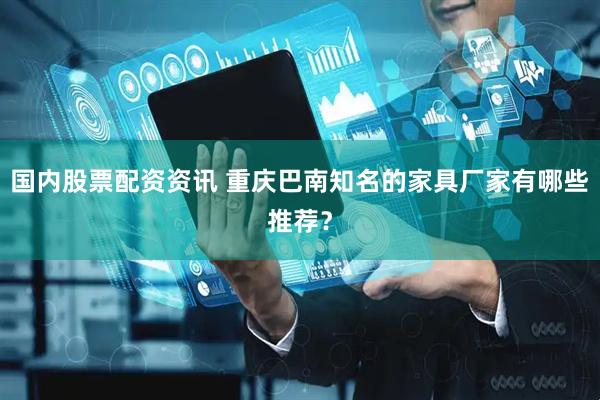 国内股票配资资讯 重庆巴南知名的家具厂家有哪些推荐？