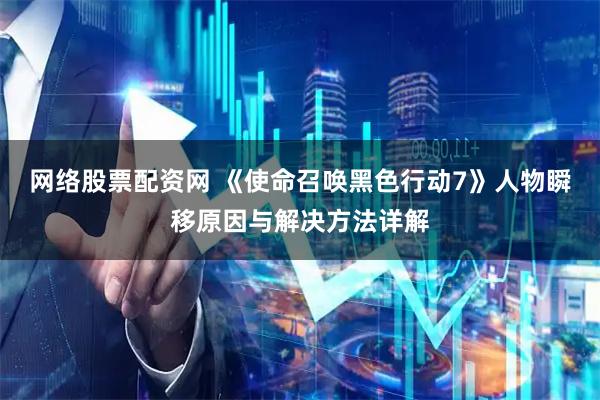 网络股票配资网 《使命召唤黑色行动7》人物瞬移原因与解决方法详解