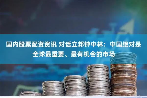 国内股票配资资讯 对话立邦钟中林：中国绝对是全球最重要、最有机会的市场