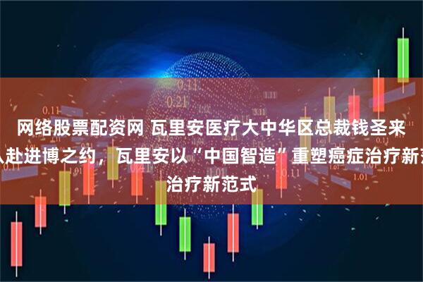 网络股票配资网 瓦里安医疗大中华区总裁钱圣来：八赴进博之约，瓦里安以“中国智造”重塑癌症治疗新范式