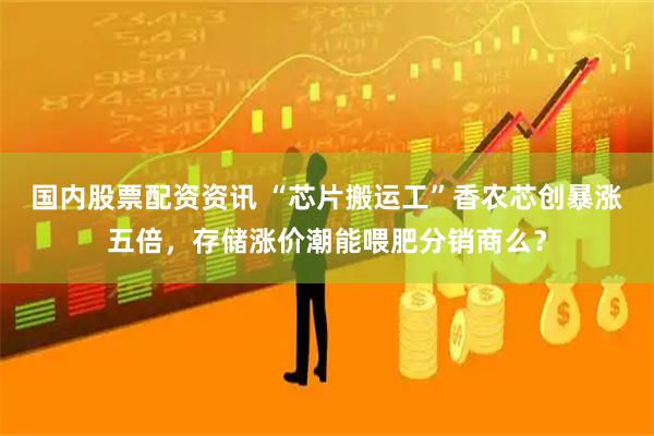 国内股票配资资讯 “芯片搬运工”香农芯创暴涨五倍，存储涨价潮能喂肥分销商么？