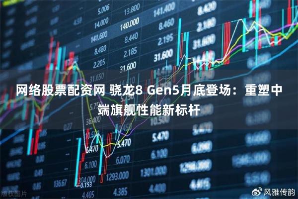 网络股票配资网 骁龙8 Gen5月底登场：重塑中端旗舰性能新标杆