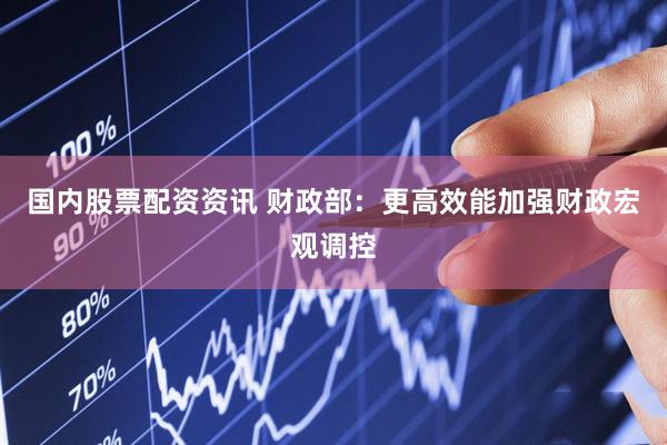 国内股票配资资讯 财政部：更高效能加强财政宏观调控