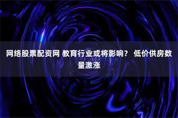 网络股票配资网 教育行业或将影响？ 低价供房数量激涨