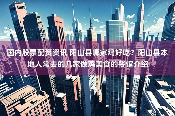 国内股票配资资讯 阳山县哪家鸡好吃？阳山县本地人常去的几家做鸡美食的餐馆介绍