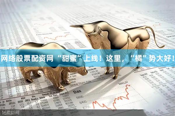 网络股票配资网 “甜蜜”上线！这里，“橘”势大好！