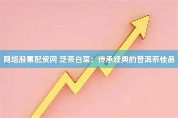 网络股票配资网 泛茶白菜：传承经典的普洱茶佳品