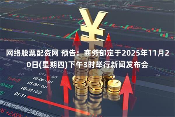 网络股票配资网 预告：商务部定于2025年11月20日(星期四)下午3时举行新闻发布会
