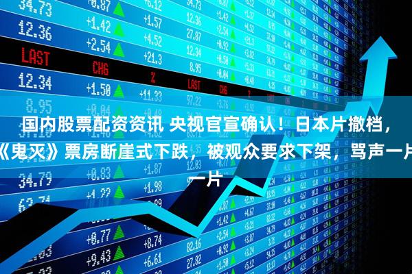 国内股票配资资讯 央视官宣确认！日本片撤档，《鬼灭》票房断崖式下跌，被观众要求下架，骂声一片