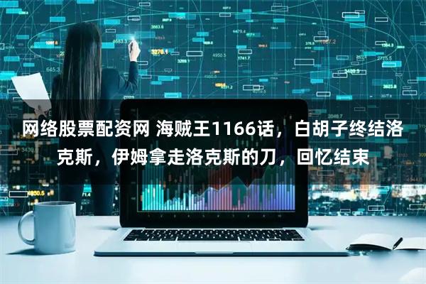 网络股票配资网 海贼王1166话，白胡子终结洛克斯，伊姆拿走洛克斯的刀，回忆结束
