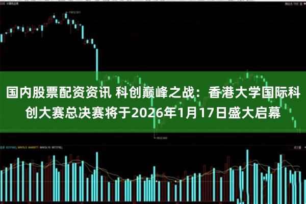 国内股票配资资讯 科创巅峰之战：香港大学国际科创大赛总决赛将于2026年1月17日盛大启幕