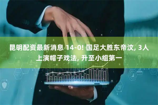 昆明配资最新消息 14-0! 国足大胜东帝汶, 3人上演帽子戏法, 升至小组第一