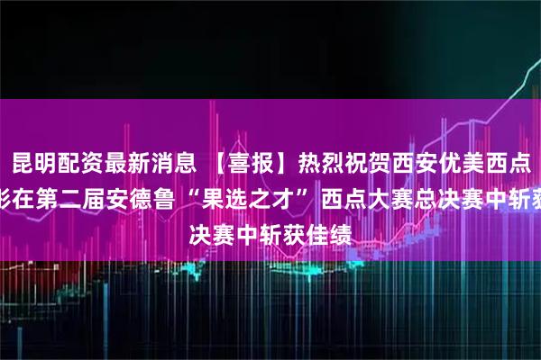 昆明配资最新消息 【喜报】热烈祝贺西安优美西点姜忆彤在第二届安德鲁 “果选之才” 西点大赛总决赛中斩获佳绩