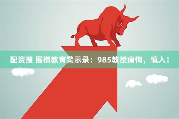 配资搜 围棋教育警示录：985教授痛悔，慎入！