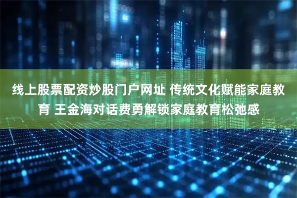 线上股票配资炒股门户网址 传统文化赋能家庭教育 王金海对话费勇解锁家庭教育松弛感