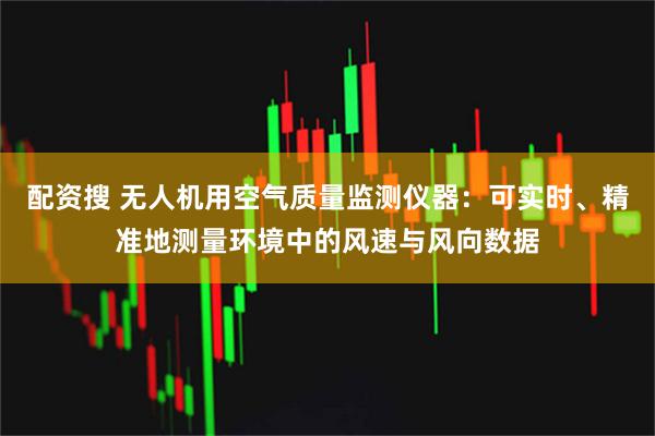 配资搜 无人机用空气质量监测仪器：可实时、精准地测量环境中的风速与风向数据