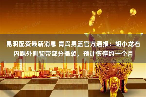 昆明配资最新消息 青岛男篮官方通报：胡小龙右内踝外侧韧带部分撕裂，预计伤停约一个月