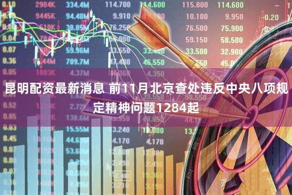昆明配资最新消息 前11月北京查处违反中央八项规定精神问题1284起