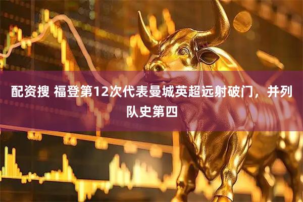 配资搜 福登第12次代表曼城英超远射破门，并列队史第四