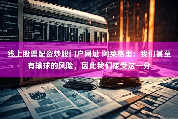 线上股票配资炒股门户网址 阿莱格里：我们甚至有输球的风险，因此我们接受这一分