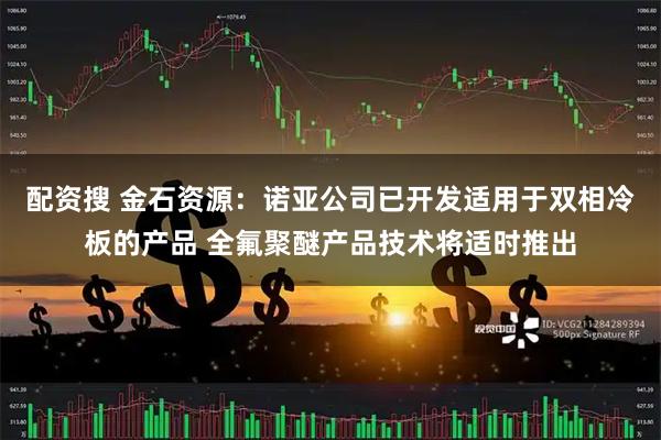 配资搜 金石资源：诺亚公司已开发适用于双相冷板的产品 全氟聚醚产品技术将适时推出