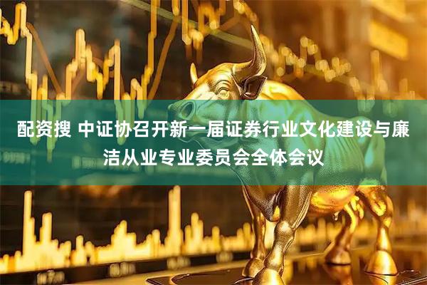 配资搜 中证协召开新一届证券行业文化建设与廉洁从业专业委员会全体会议