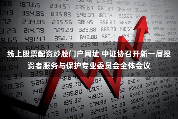 线上股票配资炒股门户网址 中证协召开新一届投资者服务与保护专业委员会全体会议