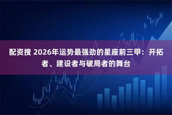 配资搜 2026年运势最强劲的星座前三甲：开拓者、建设者与破局者的舞台