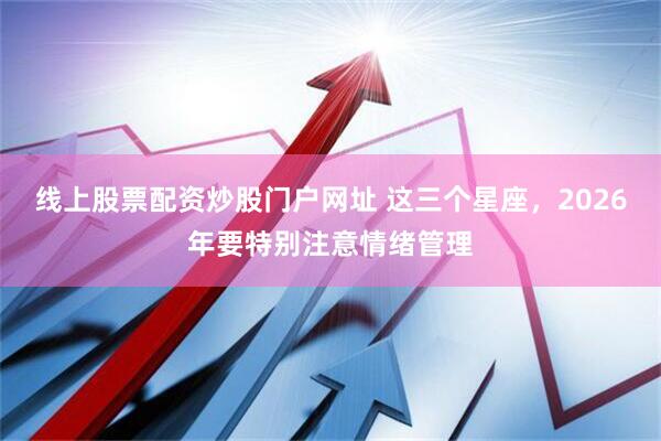 线上股票配资炒股门户网址 这三个星座，2026年要特别注意情绪管理