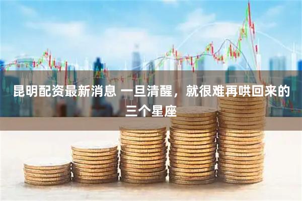 昆明配资最新消息 一旦清醒，就很难再哄回来的三个星座