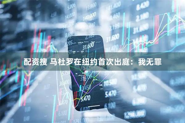 配资搜 马杜罗在纽约首次出庭：我无罪