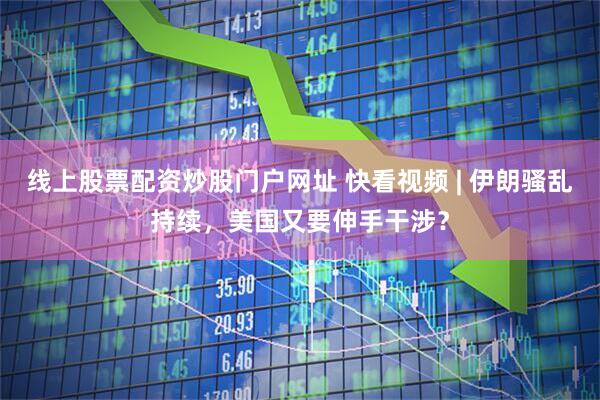 线上股票配资炒股门户网址 快看视频 | 伊朗骚乱持续，美国又要伸手干涉？