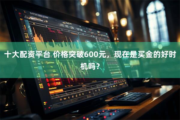 十大配资平台 价格突破600元，现在是买金的好时机吗？