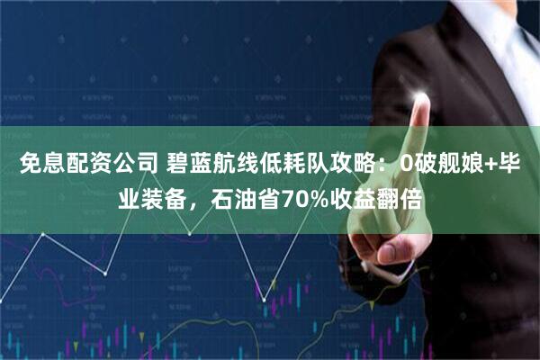 免息配资公司 碧蓝航线低耗队攻略：0破舰娘+毕业装备，石油省70%收益翻倍