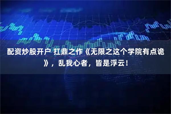配资炒股开户 扛鼎之作《无限之这个学院有点诡》，乱我心者，皆是浮云！