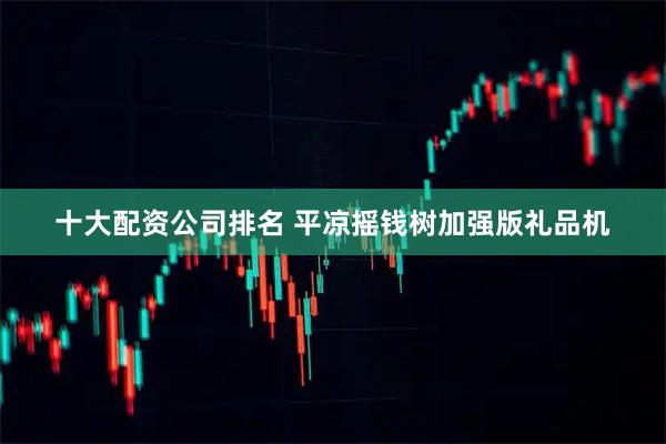 十大配资公司排名 平凉摇钱树加强版礼品机
