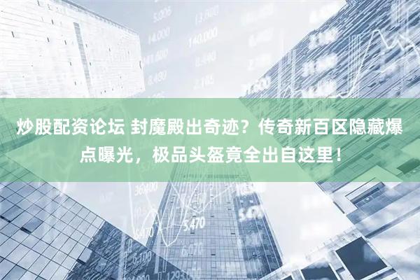 炒股配资论坛 封魔殿出奇迹？传奇新百区隐藏爆点曝光，极品头盔竟全出自这里！