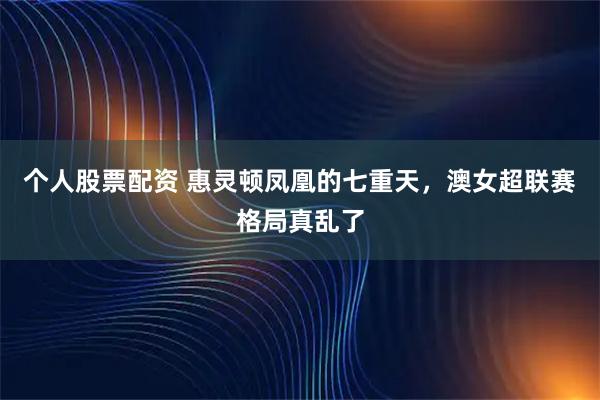 个人股票配资 惠灵顿凤凰的七重天，澳女超联赛格局真乱了