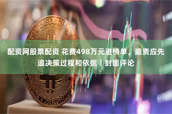配资网股票配资 花费498万元进榜单，追责应先追决策过程和依据丨封面评论