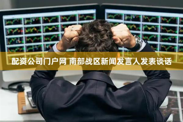 配资公司门户网 南部战区新闻发言人发表谈话
