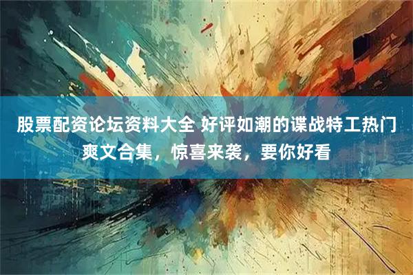 股票配资论坛资料大全 好评如潮的谍战特工热门爽文合集，惊喜来袭，要你好看